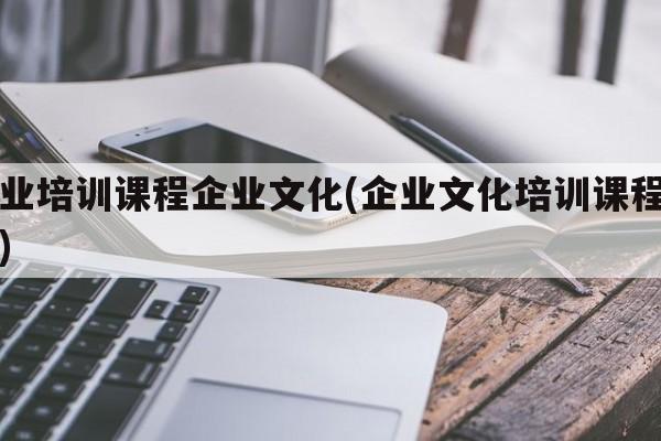 企业培训课程企业文化(企业文化培训课程内容)