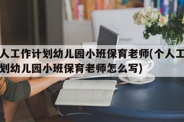 个人工作计划幼儿园小班保育老师(个人工作计划幼儿园小班保育老师怎么写)